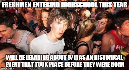 I'm getting old? | FRESHMEN ENTERING HIGHSCHOOL THIS YEAR; WILL BE LEARNING ABOUT 9/11 AS AN HISTORICAL EVENT THAT TOOK PLACE BEFORE THEY WERE BORN | image tagged in memes,sudden clarity clarence | made w/ Imgflip meme maker