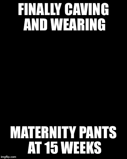 GoatMixMeme | FINALLY CAVING AND WEARING; MATERNITY PANTS AT 15 WEEKS | image tagged in goatmixmeme | made w/ Imgflip meme maker