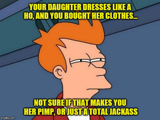 Your Daughter Dresses Like a Ho | YOUR DAUGHTER DRESSES LIKE A HO, AND YOU BOUGHT HER CLOTHES... NOT SURE IF THAT MAKES YOU HER PIMP, OR JUST A TOTAL JACKASS | image tagged in memes,slut,pimp,bad parents,whore,prostitute | made w/ Imgflip meme maker