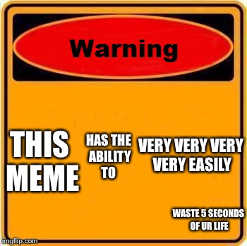 Warning Sign Meme | VERY VERY VERY VERY EASILY; HAS THE ABILITY TO; THIS MEME; WASTE 5 SECONDS OF UR LIFE | image tagged in memes,warning sign | made w/ Imgflip meme maker