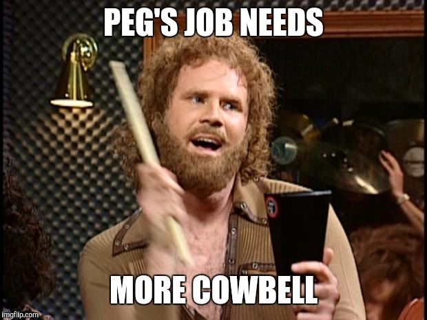 Will Ferrell Cow Bell | PEG'S JOB NEEDS; MORE COWBELL | image tagged in will ferrell cow bell | made w/ Imgflip meme maker