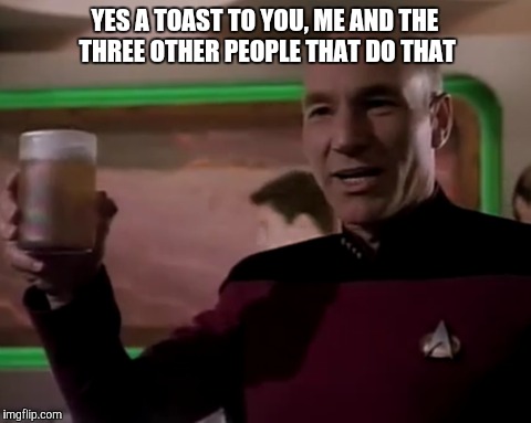 YES A TOAST TO YOU, ME AND THE THREE OTHER PEOPLE THAT DO THAT | made w/ Imgflip meme maker