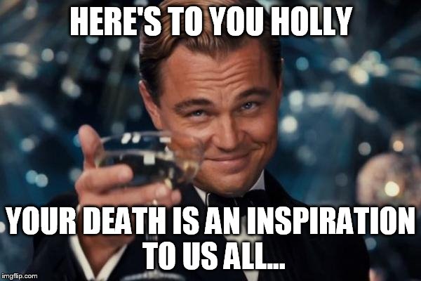 Leonardo Dicaprio Cheers Meme | HERE'S TO YOU HOLLY; YOUR DEATH IS AN INSPIRATION TO US ALL... | image tagged in memes,leonardo dicaprio cheers | made w/ Imgflip meme maker