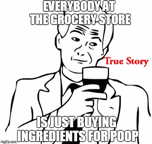 True Story |  EVERYBODY AT THE GROCERY STORE; IS JUST BUYING INGREDIENTS FOR POOP | image tagged in memes,true story | made w/ Imgflip meme maker