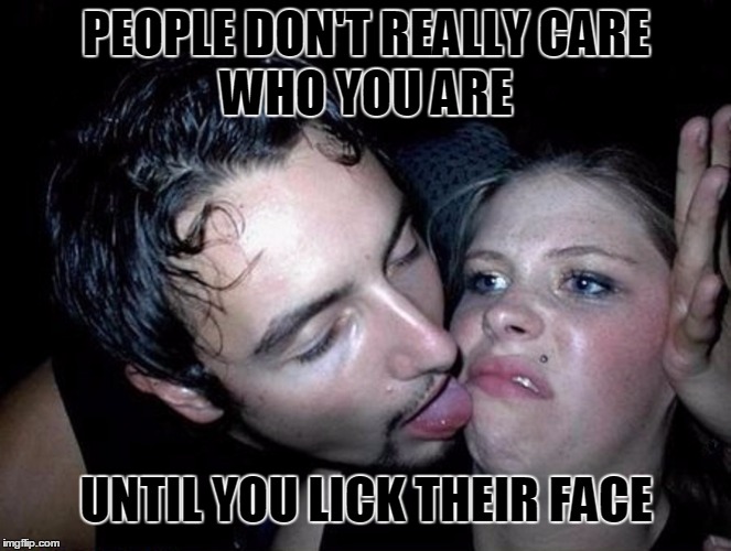 People Don't Care | PEOPLE DON'T REALLY CARE; WHO YOU ARE; UNTIL YOU LICK THEIR FACE | image tagged in lick,face | made w/ Imgflip meme maker