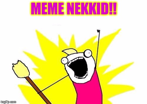 X All The Y Meme | MEME NEKKID!! | image tagged in memes,x all the y | made w/ Imgflip meme maker