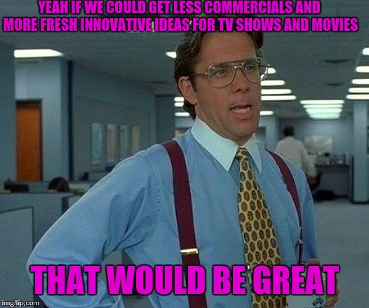 Too much remakes | YEAH IF WE COULD GET LESS COMMERCIALS AND MORE FRESH INNOVATIVE IDEAS FOR TV SHOWS AND MOVIES; THAT WOULD BE GREAT | image tagged in memes,that would be great | made w/ Imgflip meme maker