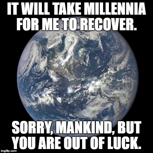 Too late for mankind.  | IT WILL TAKE MILLENNIA FOR ME TO RECOVER. SORRY, MANKIND, BUT YOU ARE OUT OF LUCK. | image tagged in bluemarble,earth | made w/ Imgflip meme maker
