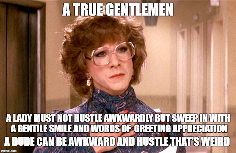 A TRUE GENTLEMEN A LADY MUST NOT HUSTLE AWKWARDLY BUT SWEEP IN WITH A GENTILE SMILE AND WORDS OF  GREETING APPRECIATION A DUDE CAN BE AWKWAR | made w/ Imgflip meme maker