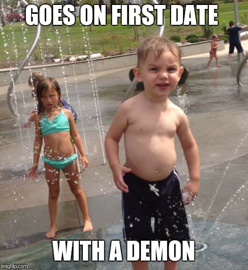 A good first impression? | GOES ON FIRST DATE; WITH A DEMON | image tagged in kids,funny memes,dating | made w/ Imgflip meme maker