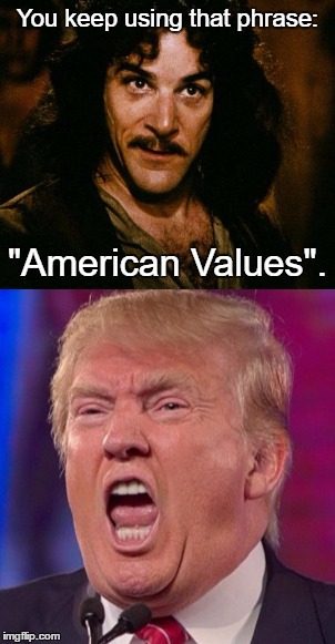 Inigo meets Trump | You keep using that phrase:; "American Values". | image tagged in trump,that phrase | made w/ Imgflip meme maker