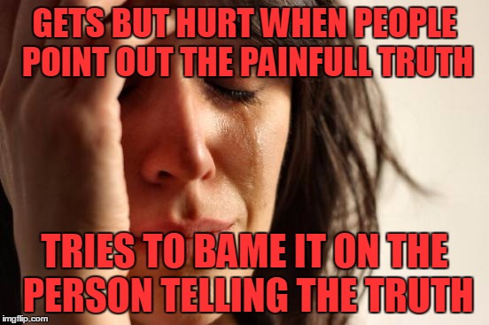 First World Problems Meme | GETS BUT HURT WHEN PEOPLE POINT OUT THE PAINFULL TRUTH TRIES TO BAME IT ON THE PERSON TELLING THE TRUTH | image tagged in memes,first world problems | made w/ Imgflip meme maker