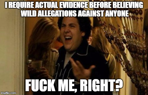 I Know Fuck Me Right Meme | I REQUIRE ACTUAL EVIDENCE BEFORE BELIEVING WILD ALLEGATIONS AGAINST ANYONE; FUCK ME, RIGHT? | image tagged in memes,i know fuck me right,hillaryclinton | made w/ Imgflip meme maker