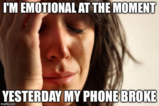 First World Problems Meme | I'M EMOTIONAL AT THE MOMENT; YESTERDAY MY PHONE BROKE | image tagged in memes,first world problems | made w/ Imgflip meme maker