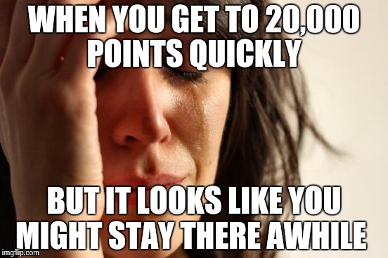 First World Problems | WHEN YOU GET TO 20,000 POINTS QUICKLY; BUT IT LOOKS LIKE YOU MIGHT STAY THERE AWHILE | image tagged in memes,first world problems | made w/ Imgflip meme maker