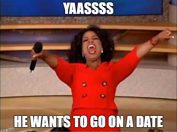 Oprah You Get A Meme | YAASSSS; HE WANTS TO GO ON A DATE | image tagged in memes,oprah you get a | made w/ Imgflip meme maker