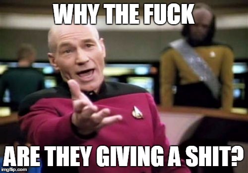 Picard Wtf Meme | WHY THE F**K ARE THEY GIVING A SHIT? | image tagged in memes,picard wtf | made w/ Imgflip meme maker