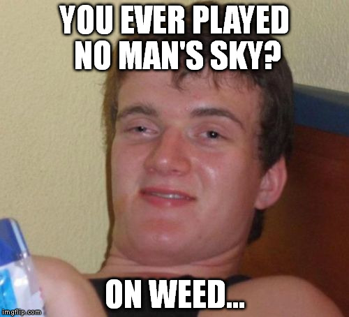 10 Guy | YOU EVER PLAYED NO MAN'S SKY? ON WEED... | image tagged in memes,10 guy,weed,no man's sky,nsfw | made w/ Imgflip meme maker