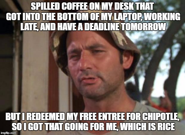So I Got That Goin For Me Which Is Nice | SPILLED COFFEE ON MY DESK THAT GOT INTO THE BOTTOM OF MY LAPTOP, WORKING LATE, AND HAVE A DEADLINE TOMORROW; BUT I REDEEMED MY FREE ENTREE FOR CHIPOTLE, SO I GOT THAT GOING FOR ME, WHICH IS RICE | image tagged in memes,so i got that goin for me which is nice,AdviceAnimals | made w/ Imgflip meme maker