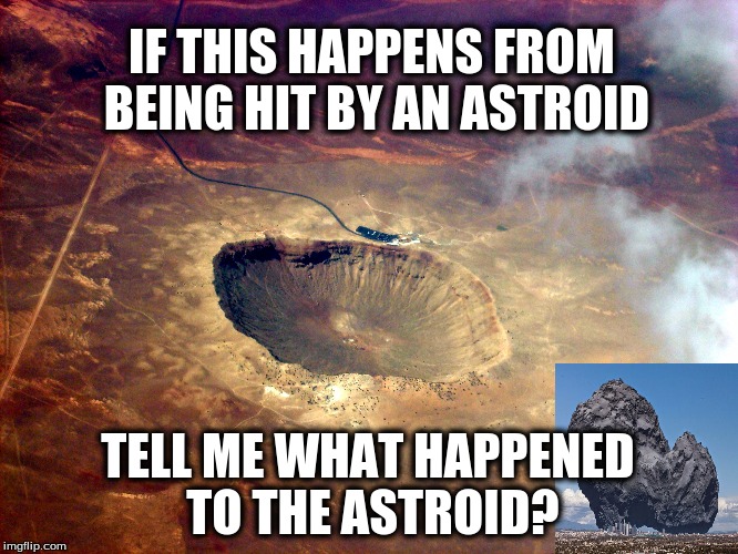 astroid | IF THIS HAPPENS FROM BEING HIT BY AN ASTROID; TELL ME WHAT HAPPENED TO THE ASTROID? | image tagged in creationism | made w/ Imgflip meme maker