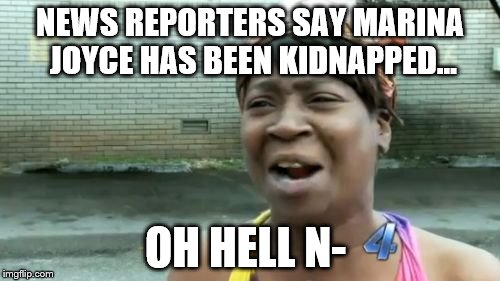 Ain't Nobody Got Time For That | NEWS REPORTERS SAY MARINA JOYCE HAS BEEN KIDNAPPED... OH HELL N- | image tagged in memes,aint nobody got time for that | made w/ Imgflip meme maker