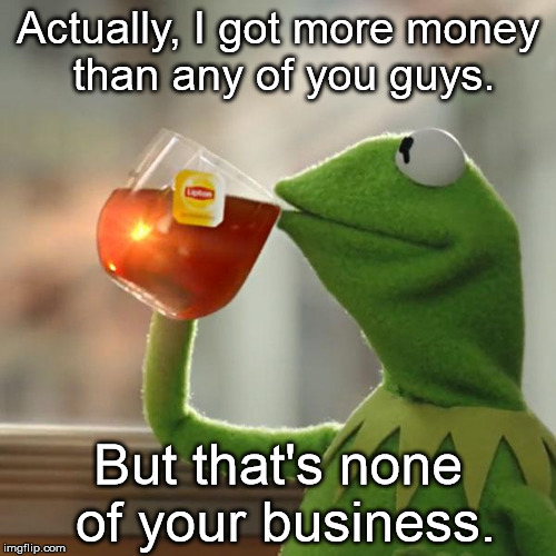 But That's None Of My Business Meme | Actually, I got more money than any of you guys. But that's none of your business. | image tagged in memes,but thats none of my business,kermit the frog | made w/ Imgflip meme maker