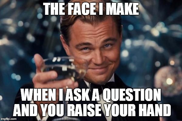 Leonardo Dicaprio Cheers Meme | THE FACE I MAKE; WHEN I ASK A QUESTION AND YOU RAISE YOUR HAND | image tagged in memes,leonardo dicaprio cheers | made w/ Imgflip meme maker