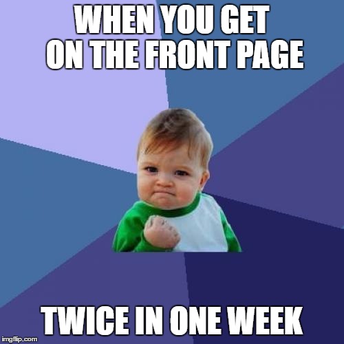 This week has been good | WHEN YOU GET ON THE FRONT PAGE; TWICE IN ONE WEEK | image tagged in memes,success kid | made w/ Imgflip meme maker