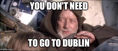 These Aren't The Droids You Were Looking For | YOU DON'T NEED; TO GO TO DUBLIN | image tagged in memes,these arent the droids you were looking for | made w/ Imgflip meme maker