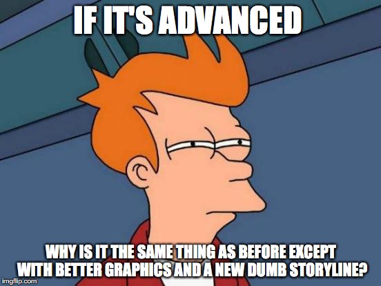 Futurama Fry | IF IT'S ADVANCED; WHY IS IT THE SAME THING AS BEFORE EXCEPT WITH BETTER GRAPHICS AND A NEW DUMB STORYLINE? | image tagged in memes,futurama fry | made w/ Imgflip meme maker