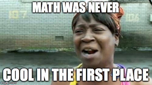 Ain't Nobody Got Time For That Meme | MATH WAS NEVER COOL IN THE FIRST PLACE | image tagged in memes,aint nobody got time for that | made w/ Imgflip meme maker