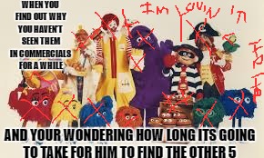 I expected him to go nuts  | WHEN YOU FIND OUT WHY YOU HAVEN'T SEEN THEM IN COMMERCIALS FOR A WHILE; AND YOUR WONDERING HOW LONG ITS GOING TO TAKE FOR HIM TO FIND THE OTHER 5 | image tagged in mcdonalds,funny,memes | made w/ Imgflip meme maker