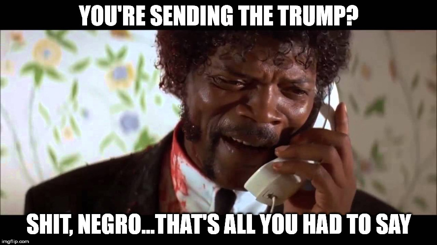 pulp fiction phone | YOU'RE SENDING THE TRUMP? SHIT, NEGRO...THAT'S ALL YOU HAD TO SAY | image tagged in pulp fiction phone | made w/ Imgflip meme maker