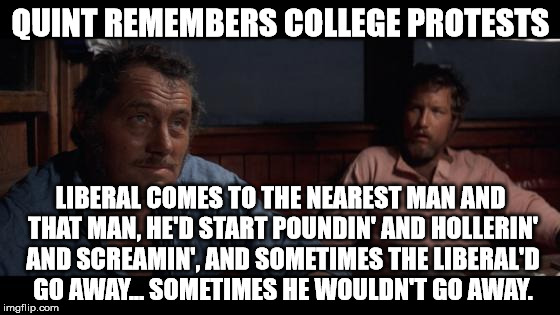 Jaws Indianapolis Quint | QUINT REMEMBERS COLLEGE PROTESTS; LIBERAL COMES TO THE NEAREST MAN AND THAT MAN, HE'D START POUNDIN' AND HOLLERIN' AND SCREAMIN', AND SOMETIMES THE LIBERAL'D GO AWAY... SOMETIMES HE WOULDN'T GO AWAY. | image tagged in jaws indianapolis quint | made w/ Imgflip meme maker