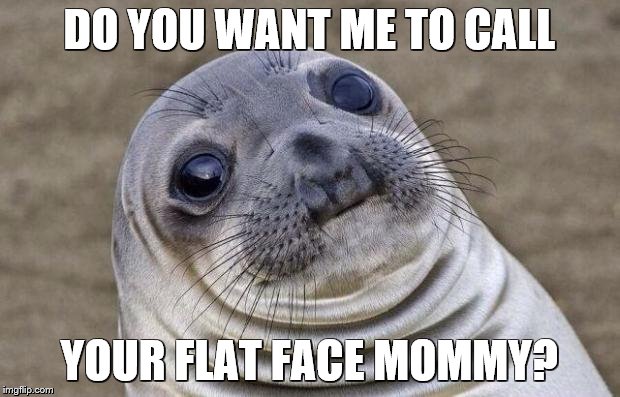 Awkward Moment Sealion Meme | DO YOU WANT ME TO CALL; YOUR FLAT FACE MOMMY? | image tagged in memes,awkward moment sealion | made w/ Imgflip meme maker