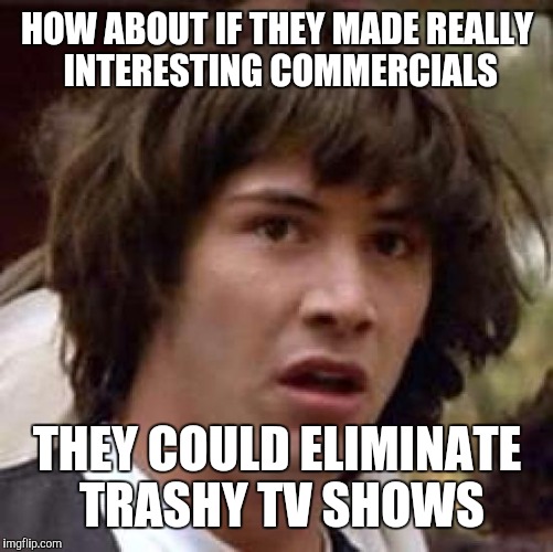 I was 11 when I realized Network Television was insulting my intelligence! | HOW ABOUT IF THEY MADE REALLY INTERESTING COMMERCIALS; THEY COULD ELIMINATE TRASHY TV SHOWS | image tagged in memes,conspiracy keanu,tv,commercials | made w/ Imgflip meme maker