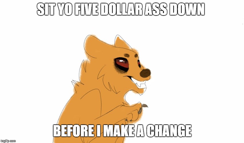 idk | SIT YO FIVE DOLLAR ASS DOWN; BEFORE I MAKE A CHANGE | image tagged in funny | made w/ Imgflip meme maker