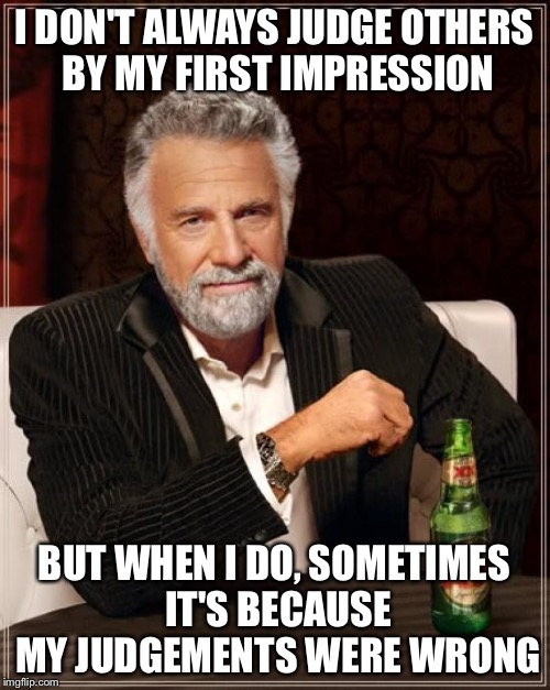 The Most Interesting Man In The World Meme | I DON'T ALWAYS JUDGE OTHERS BY MY FIRST IMPRESSION; BUT WHEN I DO, SOMETIMES IT'S BECAUSE MY JUDGEMENTS WERE WRONG | image tagged in memes,the most interesting man in the world | made w/ Imgflip meme maker