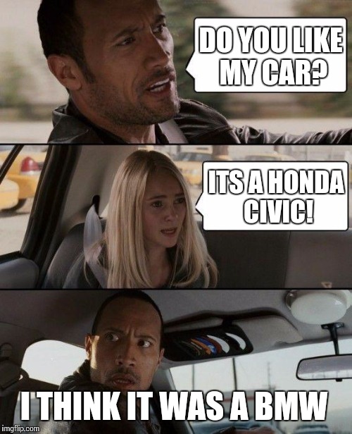 The Rock Driving | DO YOU LIKE MY CAR? ITS A HONDA CIVIC! I THINK IT WAS A BMW | image tagged in memes,the rock driving | made w/ Imgflip meme maker