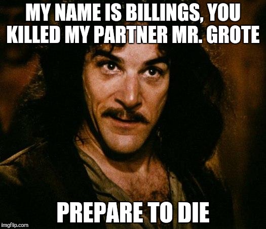 Inigo Montoya Meme | MY NAME IS BILLINGS, YOU KILLED MY PARTNER MR. GROTE; PREPARE TO DIE | image tagged in memes,inigo montoya | made w/ Imgflip meme maker