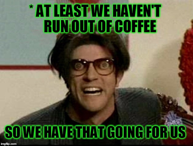 * | image tagged in coffee,coffee addict,mad tv,so i got that going for me which is nice | made w/ Imgflip meme maker