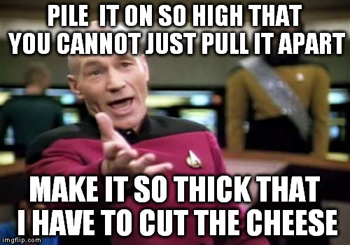 Picard Wtf Meme | PILE  IT ON SO HIGH THAT YOU CANNOT JUST PULL IT APART MAKE IT SO THICK THAT I HAVE TO CUT THE CHEESE | image tagged in memes,picard wtf | made w/ Imgflip meme maker