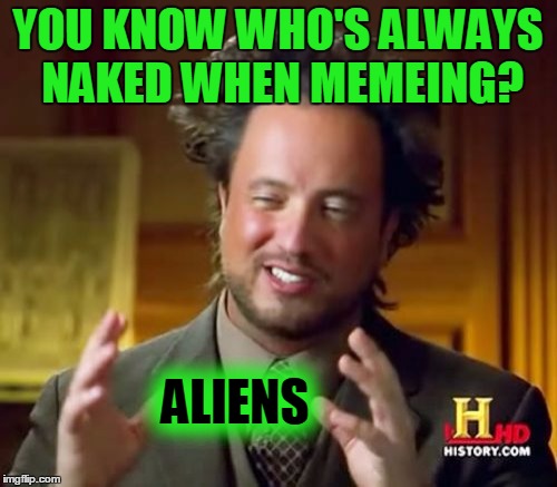 Ancient Aliens Meme | YOU KNOW WHO'S ALWAYS NAKED WHEN MEMEING? ALIENS | image tagged in memes,ancient aliens | made w/ Imgflip meme maker