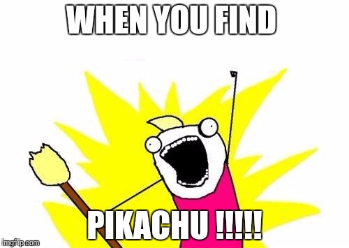 X All The Y Meme | WHEN YOU FIND; PIKACHU !!!!! | image tagged in memes,x all the y | made w/ Imgflip meme maker