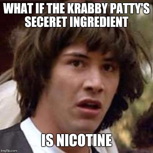 Conspiracy Keanu Meme | WHAT IF THE KRABBY PATTY'S SECERET INGREDIENT; IS NICOTINE | image tagged in memes,conspiracy keanu | made w/ Imgflip meme maker