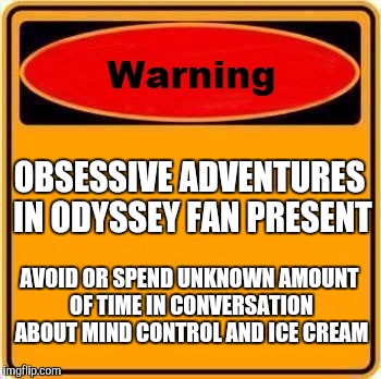 Warning Sign | OBSESSIVE ADVENTURES IN ODYSSEY FAN PRESENT; AVOID OR SPEND UNKNOWN AMOUNT OF TIME IN CONVERSATION ABOUT MIND CONTROL AND ICE CREAM | image tagged in memes,warning sign | made w/ Imgflip meme maker
