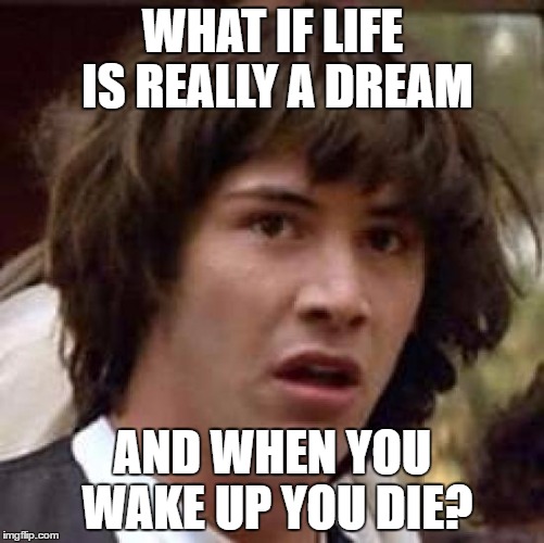 Conspiracy Keanu Meme | WHAT IF LIFE IS REALLY A DREAM; AND WHEN YOU WAKE UP YOU DIE? | image tagged in memes,conspiracy keanu | made w/ Imgflip meme maker