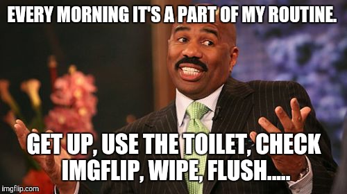 EVERY MORNING IT'S A PART OF MY ROUTINE. GET UP, USE THE TOILET, CHECK IMGFLIP, WIPE, FLUSH..... | image tagged in memes,steve harvey | made w/ Imgflip meme maker