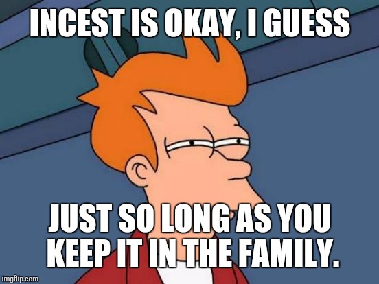This gives a whole new meaning to family affair. | INCEST IS OKAY, I GUESS; JUST SO LONG AS YOU KEEP IT IN THE FAMILY. | image tagged in memes,futurama fry,dysfunctional family | made w/ Imgflip meme maker