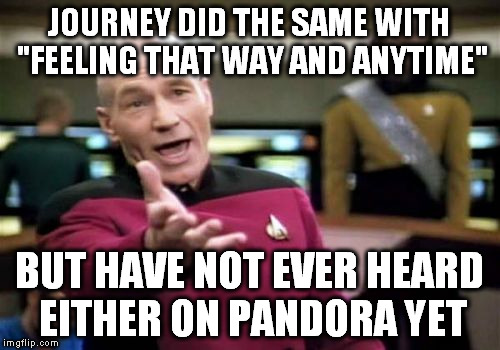 Picard Wtf Meme | JOURNEY DID THE SAME WITH "FEELING THAT WAY AND ANYTIME" BUT HAVE NOT EVER HEARD EITHER ON PANDORA YET | image tagged in memes,picard wtf | made w/ Imgflip meme maker